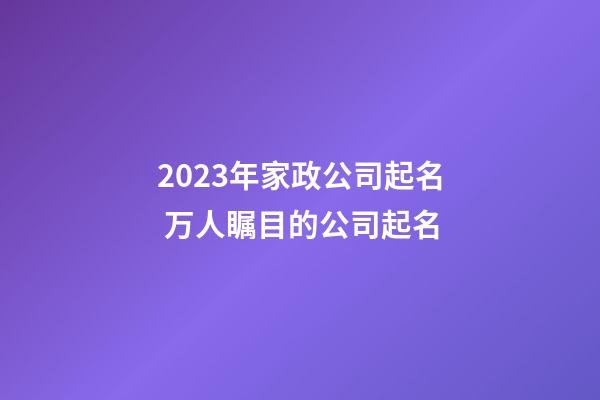 2023年家政公司起名 万人瞩目的公司起名